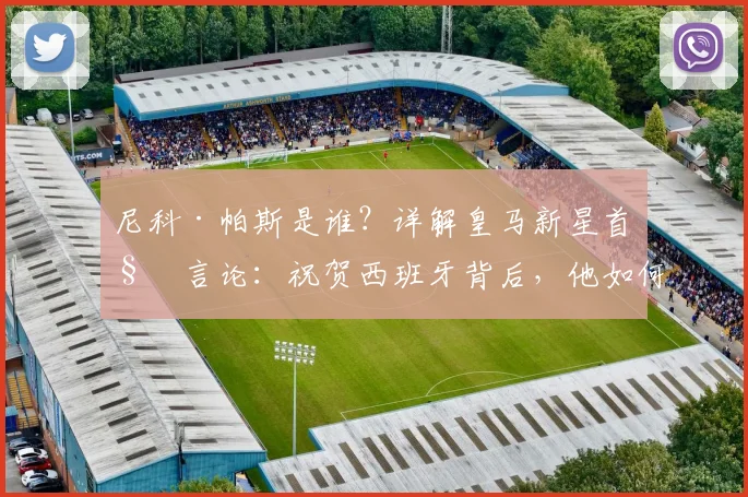 尼科·帕斯是谁？详解皇马新星首秀言论：祝贺西班牙背后，他如何助力阿根廷冲击2026冠军