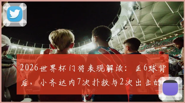 2026世界杯门将表现解读：丢6球背后，小齐达内7次扑救与2次出击的实战分析