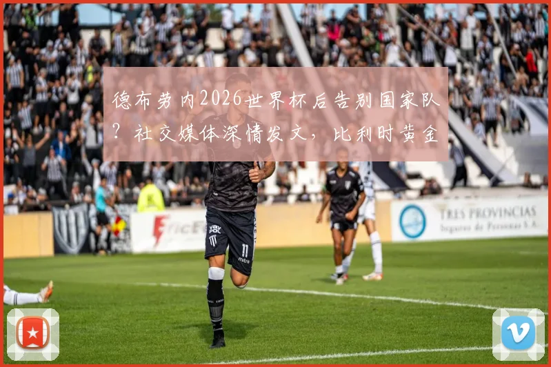 德布劳内2026世界杯后告别国家队？社交媒体深情发文，比利时黄金一代昂首离开