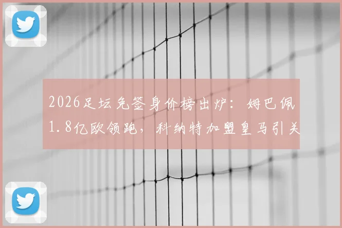 2026足坛免签身价榜出炉:姆巴佩1.8亿欧领跑,科纳特加盟皇马引关注,盘点十大超值免签球星