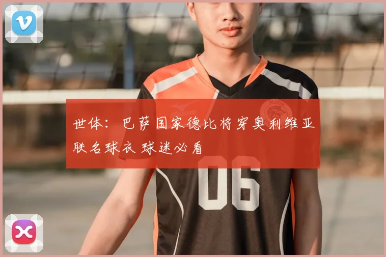 世体:巴萨国家德比将穿奥利维亚联名球衣 球迷必看
