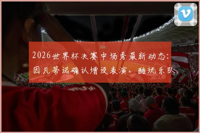 2026世界杯决赛中场秀最新动态：因凡蒂诺确认增设表演，酷玩乐队或领衔策划，全面解析看点与时间
