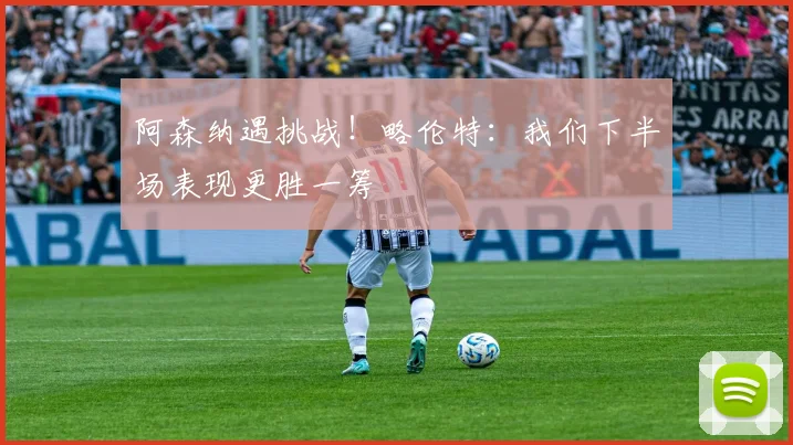 阿森纳遇挑战！略伦特：我们下半场表现更胜一筹