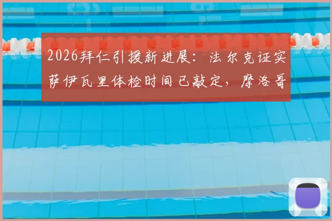 2026拜仁引援新进展：法尔克证实萨伊瓦里体检时间已敲定，摩洛哥赛后即安排