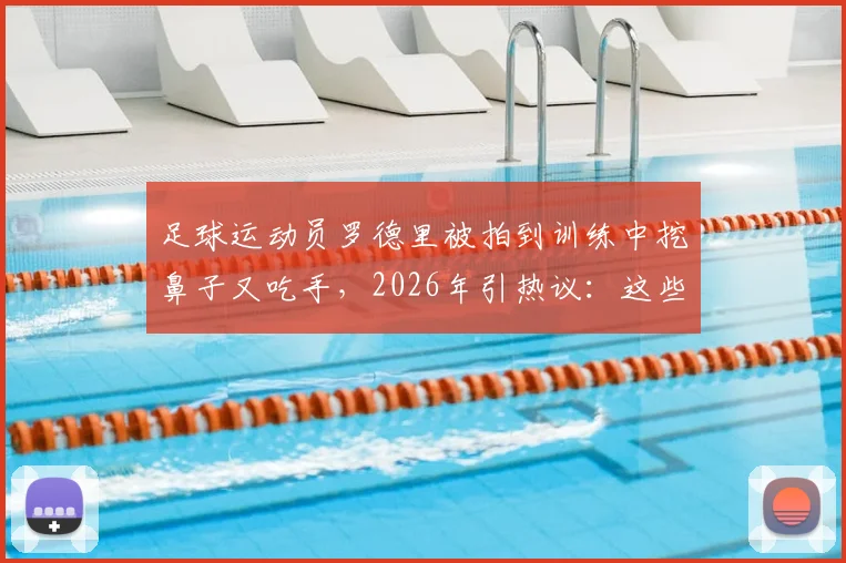 足球运动员罗德里被拍到训练中挖鼻子又吃手，2026年引热议：这些球场不卫生习惯跟谁学的？