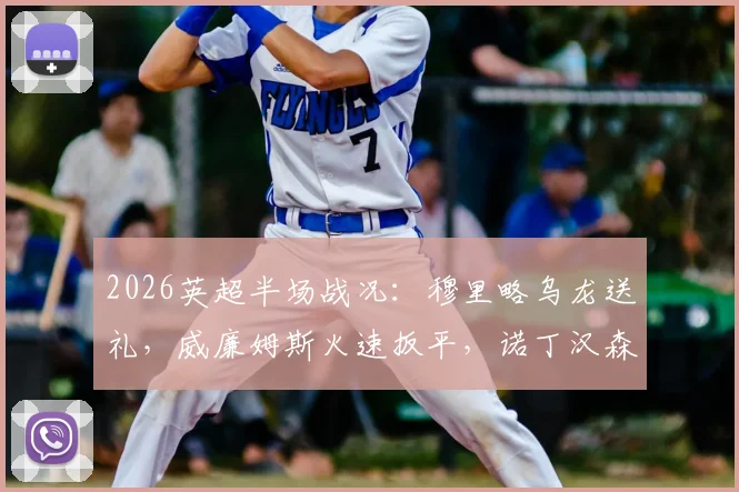 2026英超半场战况:穆里略乌龙送礼,威廉姆斯火速扳平,诺丁汉森林1-1阿斯顿维拉关键球解析