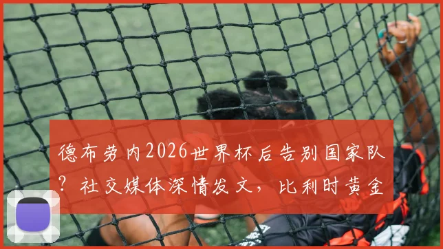 德布劳内2026世界杯后告别国家队？社交媒体深情发文，比利时黄金一代昂首离开