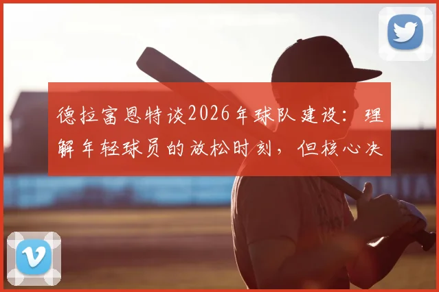 德拉富恩特谈2026年球队建设：理解年轻球员的放松时刻，但核心决策始终围绕团队整体利益
