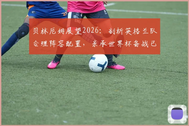 贝林厄姆展望2026：剖析英格兰队合理阵容配置，亲承世界杯备战已就绪