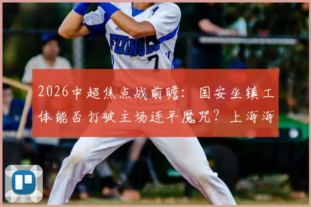 2026中超焦点战前瞻：国安坐镇工体能否打破主场连平魔咒？上海海港客战残阵能否迎来赛季客场首胜？