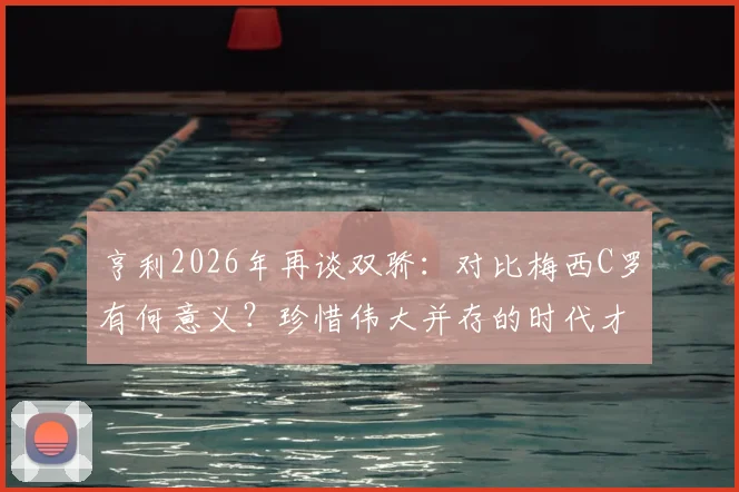 亨利2026年再谈双骄:对比梅西C罗有何意义?珍惜伟大并存的时代才是真谛