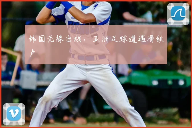 韩国无缘出线，亚洲足球遭遇滑铁卢