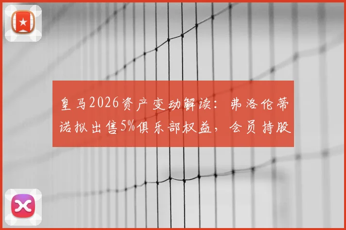 皇马2026资产变动解读：弗洛伦蒂诺拟出售5%俱乐部权益，会员持股模式将迎新变革