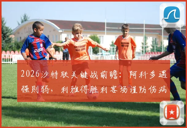 2026沙特联关键战前瞻：阿科多遇强则弱，利雅得胜利客场谨防伤病与冷门