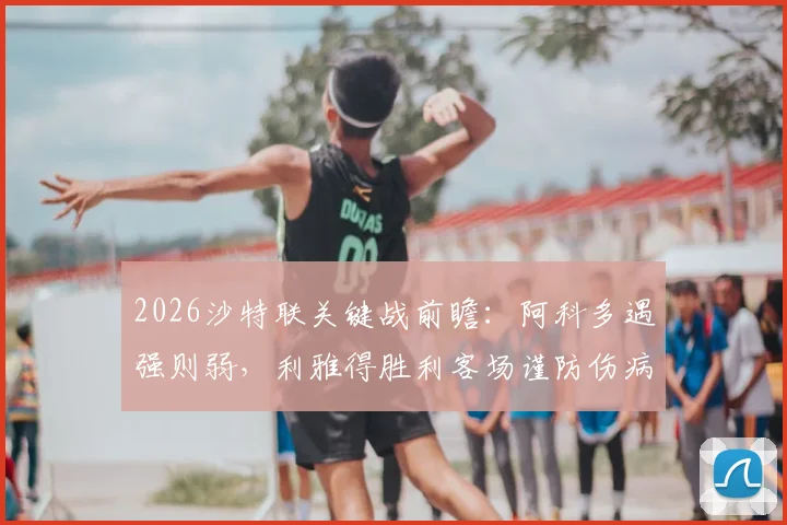 2026沙特联关键战前瞻：阿科多遇强则弱，利雅得胜利客场谨防伤病与冷门