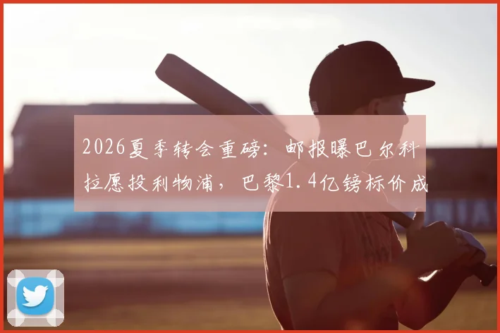 2026夏季转会重磅:邮报曝巴尔科拉愿投利物浦,巴黎1.4亿镑标价成最大障碍,红军引援面临抉择
