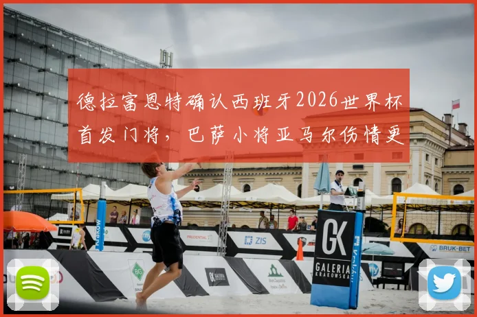 德拉富恩特确认西班牙2026世界杯首发门将，巴萨小将亚马尔伤情更新，全力争取赶上首战