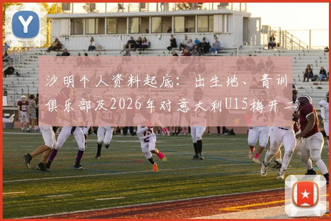 沙明个人资料起底:出生地、青训俱乐部及2026年对意大利U15梅开二度比赛视频回顾