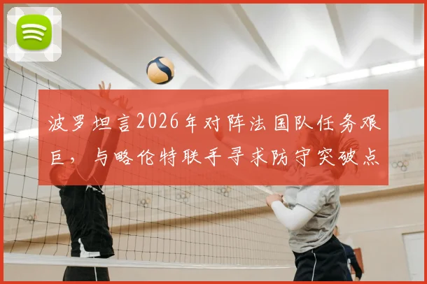 波罗坦言2026年对阵法国队任务艰巨，与略伦特联手寻求防守突破点，全队如何协同限制对手？
