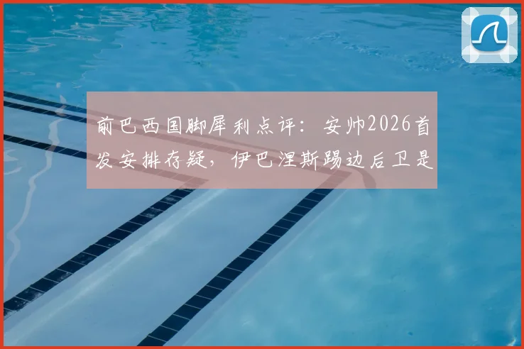 前巴西国脚犀利点评：安帅2026首发安排存疑，伊巴涅斯踢边后卫是最大败笔？