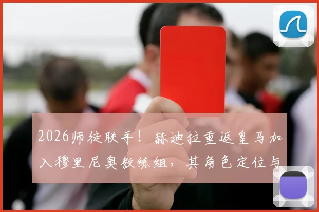 2026师徒联手！赫迪拉重返皇马加入穆里尼奥教练组，其角色定位与对银河战舰的影响分析