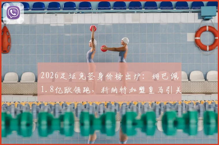 2026足坛免签身价榜出炉：姆巴佩1.8亿欧领跑，科纳特加盟皇马引关注，盘点十大超值免签球星