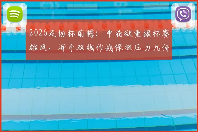 2026足协杯前瞻：申花欲重振杯赛雄风，海牛双线作战保级压力几何？