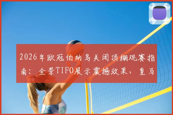 2026年欧冠伯纳乌关闭顶棚观赛指南：全景TIFO展示震撼效果，皇马主场营造顶级氛围