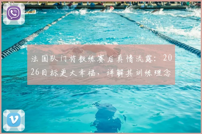法国队门将教练赛后真情流露：2026目标更大幸福，详解其训练理念与感人致辞