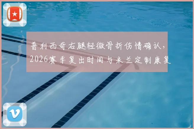 普利西奇右腿轻微骨折伤情确认，2026赛季复出时间与米兰定制康复计划深度解读