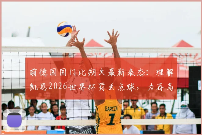前德国国门比朔夫最新表态：理解凯恩2026世界杯罚丢点球，力荐乌尔比希入选德国队门将名单