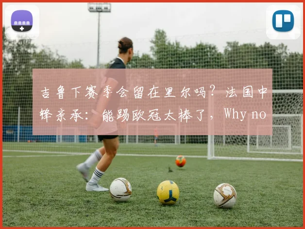 吉鲁下赛季会留在里尔吗？法国中锋亲承：能踢欧冠太棒了，Why not？