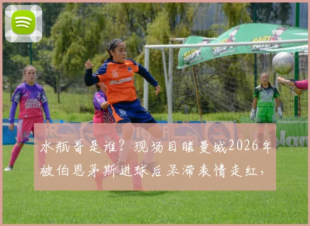 水瓶哥是谁？现场目睹曼城2026年被伯恩茅斯进球后呆滞表情走红，完整视频与表情包出处