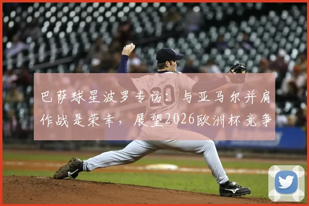 巴萨球星波罗专访：与亚马尔并肩作战是荣幸，展望2026欧洲杯竞争之路