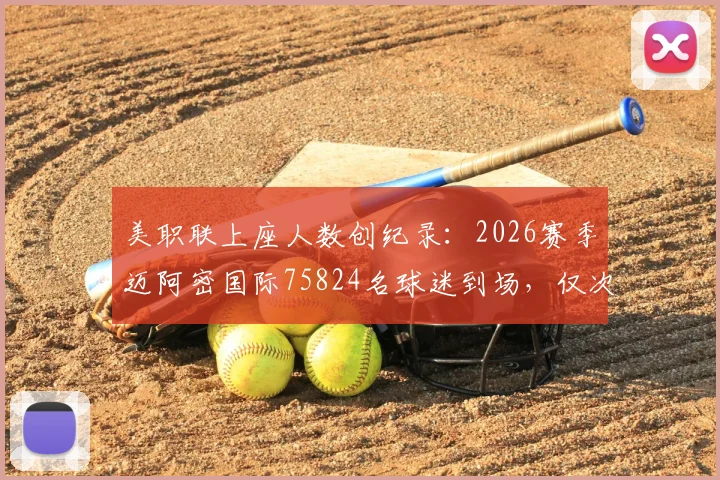 美职联上座人数创纪录：2026赛季迈阿密国际75824名球迷到场，仅次于历史第一，深度分析高人气原因