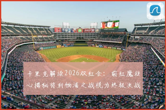 卡里克解读2026双红会：前红魔核心揭秘将利物浦之战视为终极决战的三大原因与独家备战视角