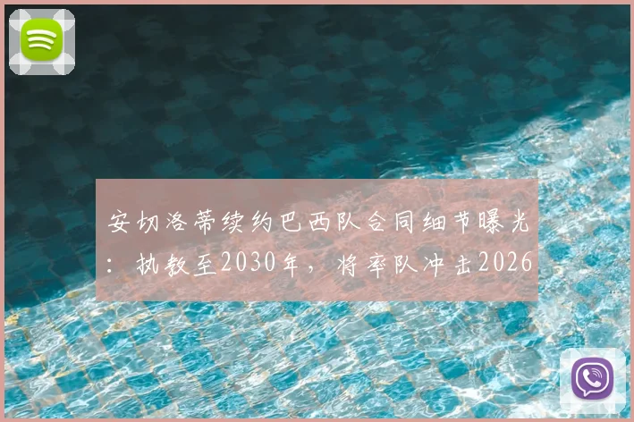 安切洛蒂续约巴西队合同细节曝光：执教至2030年，将率队冲击2026世界杯冠军，战术打法与未来规划前瞻