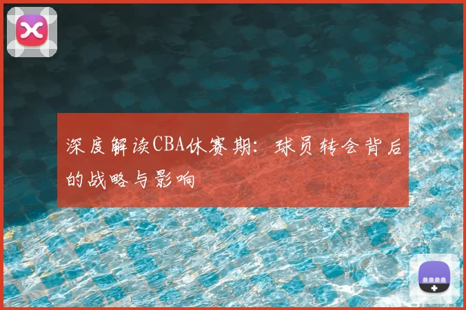 深度解读CBA休赛期：球员转会背后的战略与影响