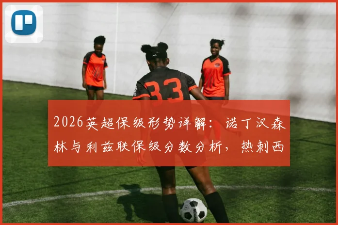 2026英超保级形势详解：诺丁汉森林与利兹联保级分数分析，热刺西汉姆最后四轮赛程对决展望