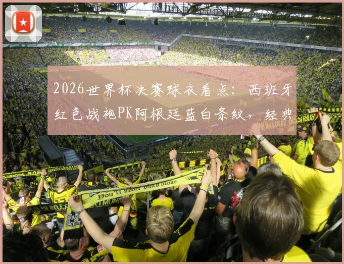 2026世界杯决赛球衣看点：西班牙红色战袍PK阿根廷蓝白条纹，经典主场对决寓意与历史全解析