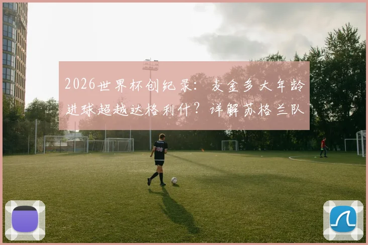 2026世界杯创纪录:麦金多大年龄进球超越达格利什?详解苏格兰队史最年长进球球员排行与数据对比