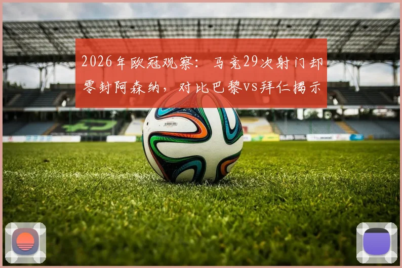 2026年欧冠观察：马竞29次射门却零封阿森纳，对比巴黎vs拜仁揭示现代足球的效率密码