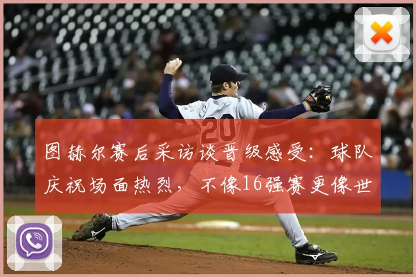 图赫尔赛后采访谈晋级感受：球队庆祝场面热烈，不像16强赛更像世界杯决赛