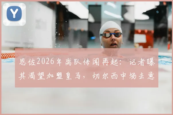 恩佐2026年离队传闻再起：记者曝其渴望加盟皇马，切尔西中场去意已决？