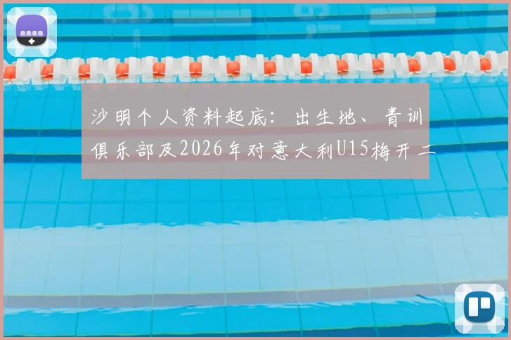 沙明个人资料起底：出生地、青训俱乐部及2026年对意大利U15梅开二度比赛视频回顾