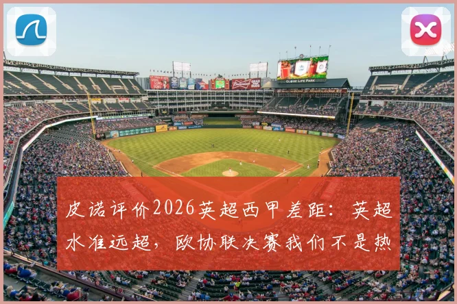 皮诺评价2026英超西甲差距：英超水准远超，欧协联决赛我们不是热门球队