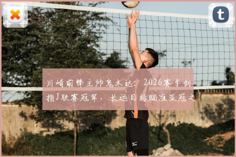 川崎前锋主帅鬼木达：2026赛季剑指J联赛冠军，长远目标瞄准亚冠之巅，球队阵容与战术全面解析