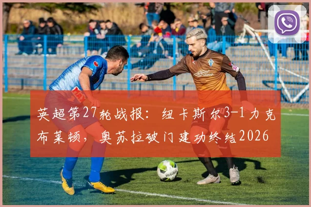英超第27轮战报：纽卡斯尔3-1力克布莱顿，奥苏拉破门建功终结2026赛季五连败颓势