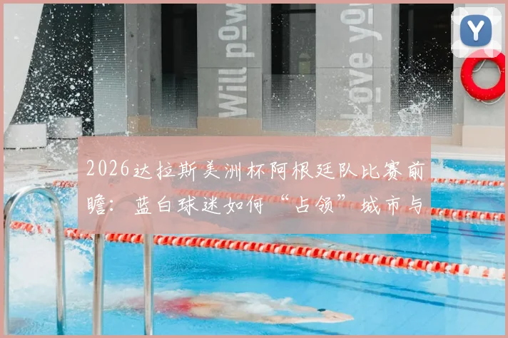 2026达拉斯美洲杯阿根廷队比赛前瞻:蓝白球迷如何“占领”城市与AT&T体育场观赛全攻略