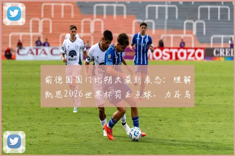 前德国国门比朔夫最新表态：理解凯恩2026世界杯罚丢点球，力荐乌尔比希入选德国队门将名单